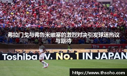弗拉门戈与弗鲁米嫰塞的激烈对决引发球迷热议与期待